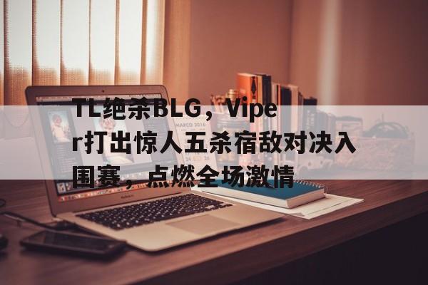 开云体育app-包含TL绝杀BLG，Viper打出惊人五杀宿敌对决入围赛，点燃全场激情的词条